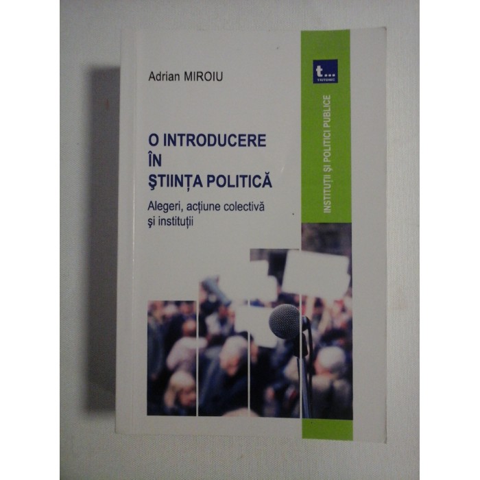    O  INTRODUCERE  IN  STIINTA  POLITICA * Alegeri, actiune colectiva si institutii  -  Adrian  MIROIU 